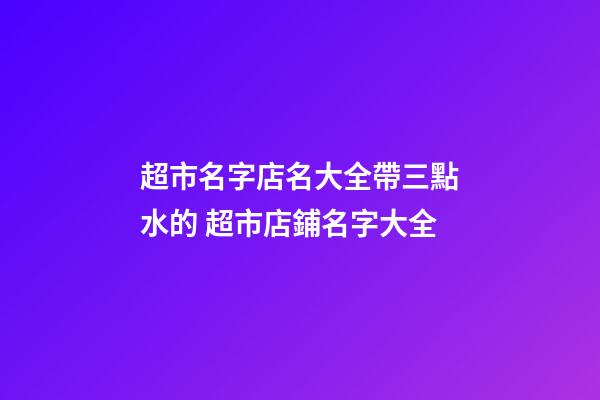 超市名字店名大全帶三點水的 超市店鋪名字大全-第1張-店鋪起名-玄機(jī)派